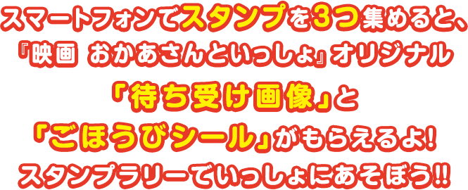 スマートフォンでスタンプを3つ集めると、『映画 おかあさんといっしょ』オリジナル「待ち受け画像」と「ごほうびシール」がもらえるよ！スタンプラリーでいっしょにあそぼう！！