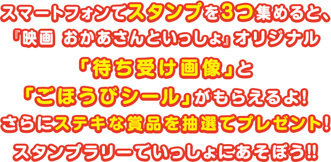 スマートフォンでスタンプを3つ集めると、『映画 おかあさんといっしょ』オリジナル「待ち受け画像」と「ごほうびシール」がもらえるよ！スタンプラリーでいっしょにあそぼう！！